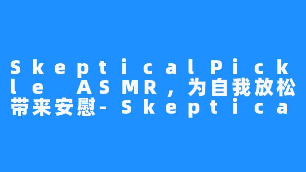 SkepticalPickle ASMR，为自我放松带来安慰-SkepticalPickle ASMR